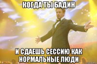 Когда ты Бадин И сдаешь сессию как нормальные люди
