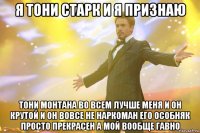 Я тони Старк и я признаю Тони Монтана во всем лучше меня и он крутой и он вовсе не наркоман его особняк просто прекрасен а мой вообще гавно