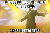 То чувство когда ты с кем то споришь зная что ты прав