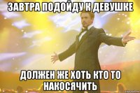 завтра подойду к девушке должен же хоть кто то накосячить