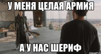 У меня целая армия А у нас шериф