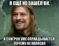 я ещё не зашёл вк, а соигрок уже оправдывается, почему не написал