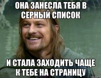 Она занесла тебя в серный список И стала заходить чаще к тебе на страницу