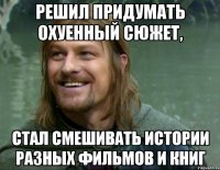 решил придумать охуенный сюжет, стал смешивать истории разных фильмов и книг