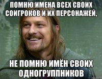 помню имена всех своих соигроков и их персонажей, не помню имён своих одногруппников