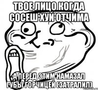 твое лицо когда сосеш хуй отчима а перед этим намазал губы горчицей (затралил)