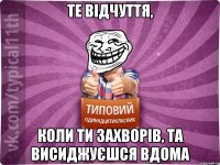 те відчуття, коли ти захворів, та висиджуєшся вдома