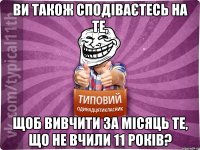 ви також сподіваєтесь на те, щоб вивчити за місяць те, що не вчили 11 років?