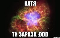 КАТЯ Ти зараза :DDD