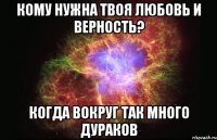 Кому нужна твоя любовь и верность? когда вокруг так много дураков