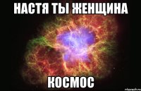 Настя ты женщина Космос