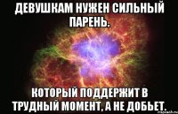 Девушкам нужен сильный парень. Который поддержит в трудный момент, а не добьет.