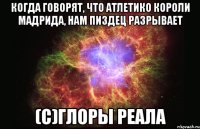 когда говорят, что атлетико короли мадрида, нам пиздец разрывает (с)глоры реала