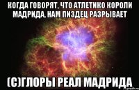 когда говорят, что атлетико короли мадрида, нам пиздец разрывает (с)глоры реал мадрида