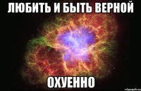 ЛЮБИТЬ И БЫТЬ ВЕРНОЙ ОХУЕННО