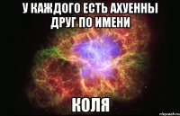 У каждого есть ахуенны друг по имени КОЛЯ