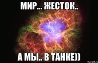 Мир... жесток.. А мы.. в танке))