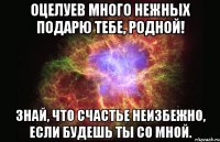 оцелуев много нежных Подарю тебе, родной! знай, что счастье неизбежно, Если будешь ты со мной.