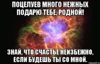 Поцелуев много нежных Подарю тебе, родной! Знай, что счастье неизбежно, Если будешь ты со мной.