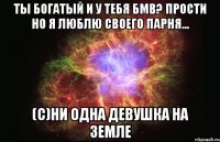 Ты богатый и у тебя БМВ? Прости но я люблю своего парня... (С)Ни одна девушка на земле