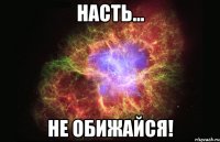 Насть... Не обижайся!