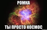 ромка ты просто космос