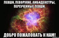 Левши, Леворукие, Амбидекстры, Переученные Левши. Добро Пожаловать к Нам!