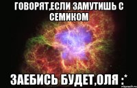 Говорят,если замутишь с Семиком Заебись будет,Оля :*