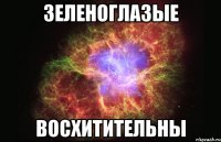 зеленоглазые восхитительны