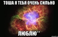 ТОША Я ТЕБЯ ОЧЕНЬ СИЛЬНО ЛЮБЛЮ**