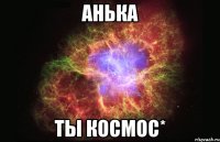 Анька Ты космос*