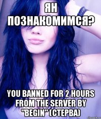 Ян Познакомимся? You banned for 2 hours from the server by "Begin" (Cтерва)