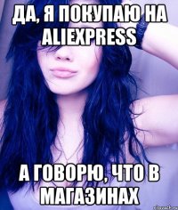 Да, я покупаю на AliExpress а говорю, что в магазинах