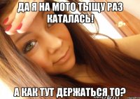 да я на мото тыщу раз каталась! а как тут держаться то?