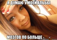 Я думаю у моей альбы мозгов по больше -__-