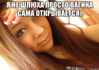 Я не шлюха просто вагина сама открывается) 