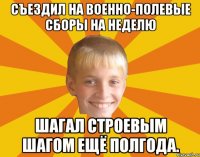 Съездил на военно-полевые сборы на неделю Шагал строевым шагом ещё полгода.