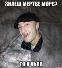 Знаеш мертве море? То я убив