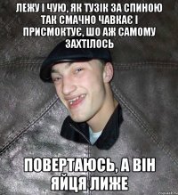 лежу і чую, як тузік за спиною так смачно чавкає і присмоктує, шо аж самому захтілось повертаюсь, а він яйця лиже