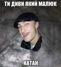 ти диви який малюк натан