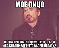 Мое лицо Когда пригласил девушку к себе, а она спрашивает: что будем делать?