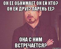 он ее обнимает он ей кто? он ей друг? парень ее? она с ним встречается?