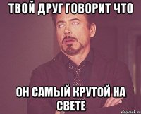 твой друг говорит что он самый крутой на свете