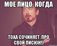 Мое лицо, когда Тоха сочиняет, про свой писюн!)