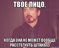 Твое лицо, когда она не может вообще расстегнуть штаны))