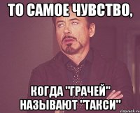 то самое чувство, когда "грачей" называют "такси"