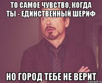 То самое чувство, когда ты - единственный шериф но город тебе не верит