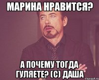 Марина нравится? А почему тогда гуляете? (с) Даша