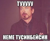 тууууу неме тусинбейсин