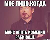 мое лицо,когда Макс опять изменил Рабикоше